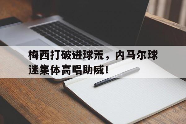梅西打破进球荒，内马尔球迷集体高唱助威！