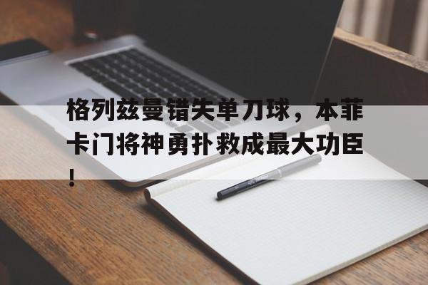 格列兹曼错失单刀球，本菲卡门将神勇扑救成最大功臣！格列兹曼踢球风格